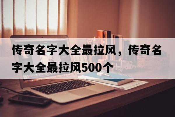 傳奇名字大全最拉風(fēng)，傳奇名字大全最拉風(fēng)500個(gè)