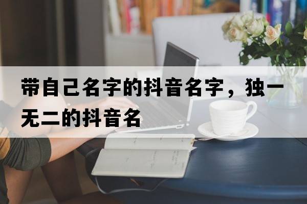 帶自己名字的抖音名字，獨一無二的抖音名