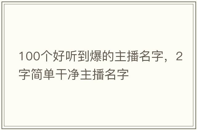 100個(gè)好聽到爆的主播名字，2字簡單干凈主播名字
