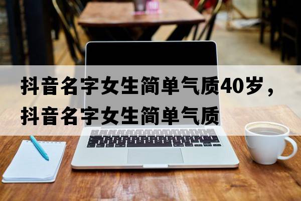 抖音名字女生簡單氣質(zhì)40歲，抖音名字女生簡單氣質(zhì)
