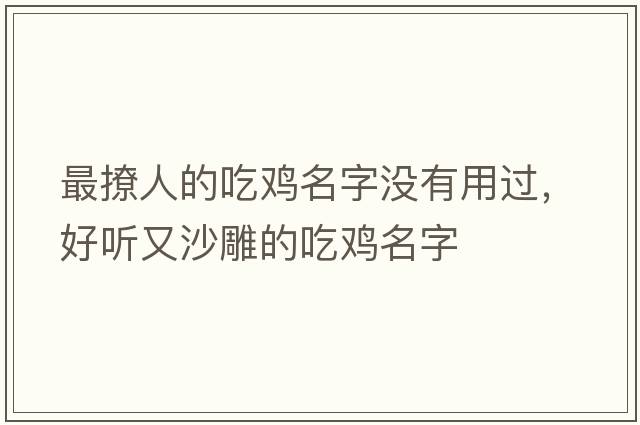 最撩人的吃雞名字沒有用過，好聽又沙雕的吃雞名字