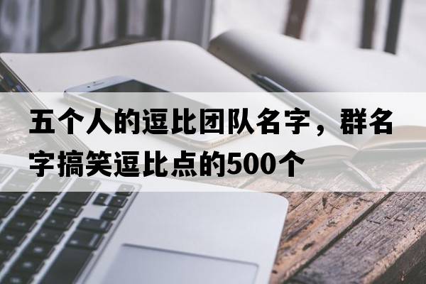 五個(gè)人的逗比團(tuán)隊(duì)名字，群名字搞笑逗比點(diǎn)的500個(gè)
