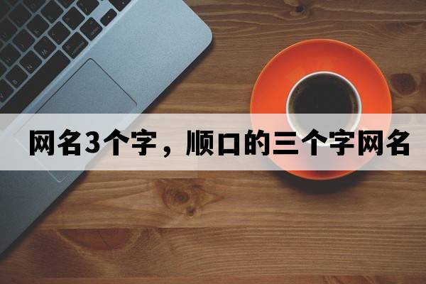 網(wǎng)名3個(gè)字，順口的三個(gè)字網(wǎng)名