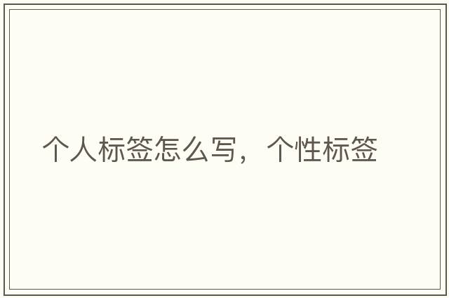 個(gè)人標(biāo)簽怎么寫(xiě)，個(gè)性標(biāo)簽