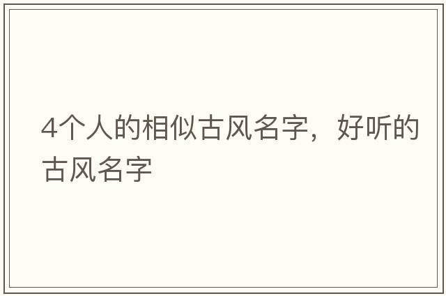 4個人的相似古風名字，好聽的古風名字