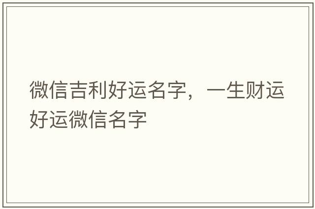 微信吉利好運(yùn)名字，一生財(cái)運(yùn)好運(yùn)微信名字