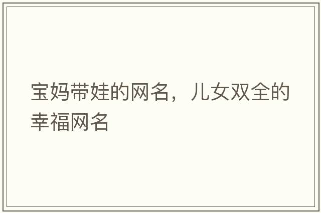 寶媽帶娃的網(wǎng)名，兒女雙全的幸福網(wǎng)名