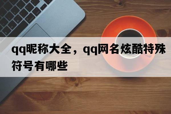 qq昵稱大全，qq網(wǎng)名炫酷特殊符號(hào)有哪些