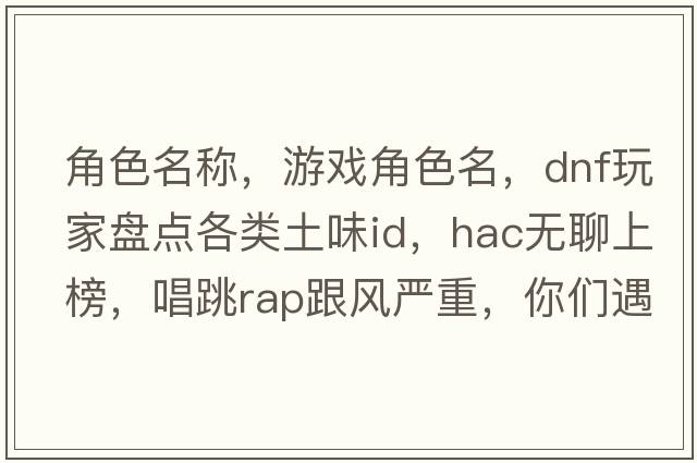 角色名稱，游戲角色名，DNF玩家盤點各類土味ID，HAC無聊上榜，唱跳RAP跟風嚴重，你們遇見過哪些神級ID角色名