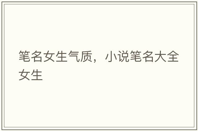 筆名女生氣質(zhì)，小說(shuō)筆名大全女生