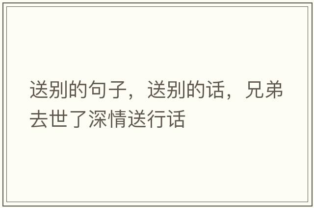 送別的句子，送別的話，兄弟去世了深情送行話