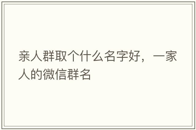 親人群取個什么名字好，一家人的微信群名