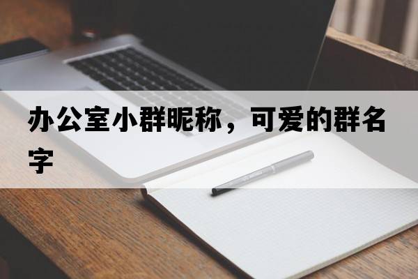 辦公室小群昵稱，可愛的群名字