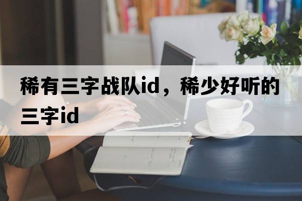 稀有三字戰(zhàn)隊(duì)id，稀少好聽(tīng)的三字id