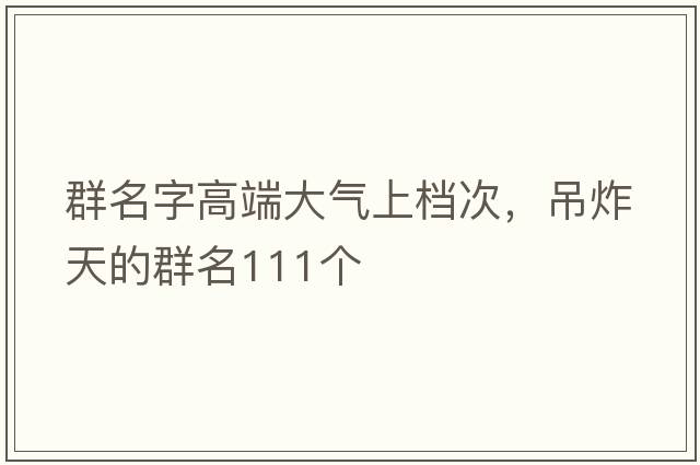 群名字高端大氣上檔次，吊炸天的群名111個