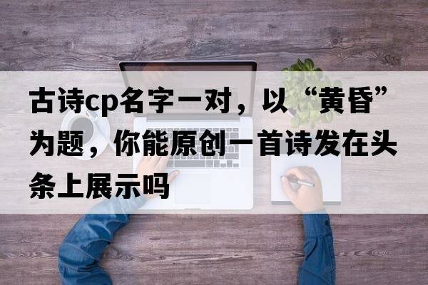 古詩cp名字一對，以“黃昏”為題，你能原創(chuàng)一首詩發(fā)在頭條上展示嗎