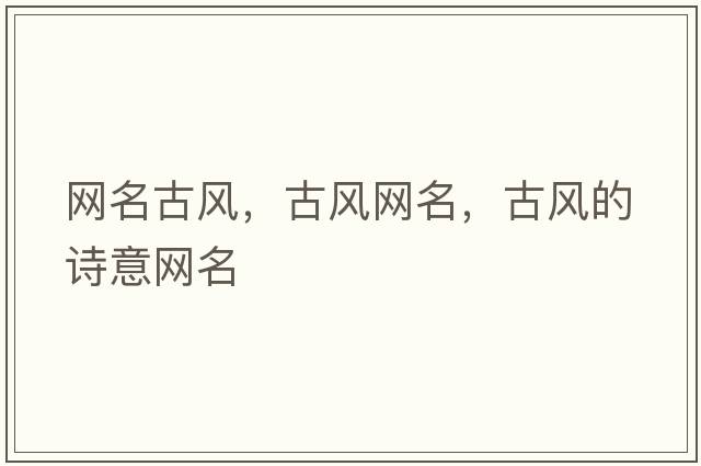 網(wǎng)名古風(fēng)，古風(fēng)網(wǎng)名，古風(fēng)的詩意網(wǎng)名