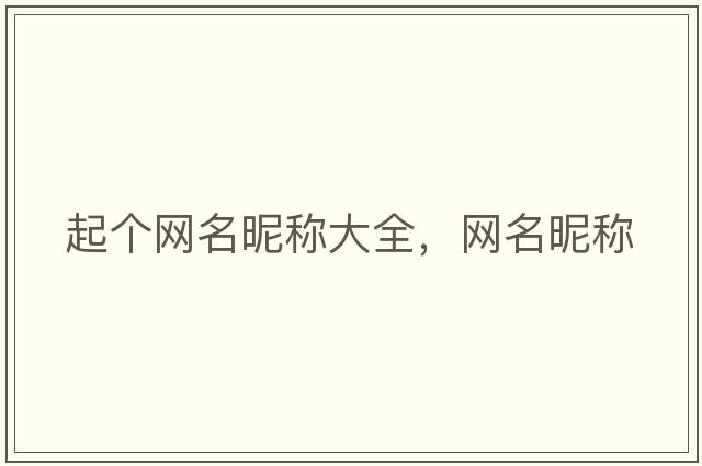 起個網(wǎng)名昵稱大全，網(wǎng)名昵稱