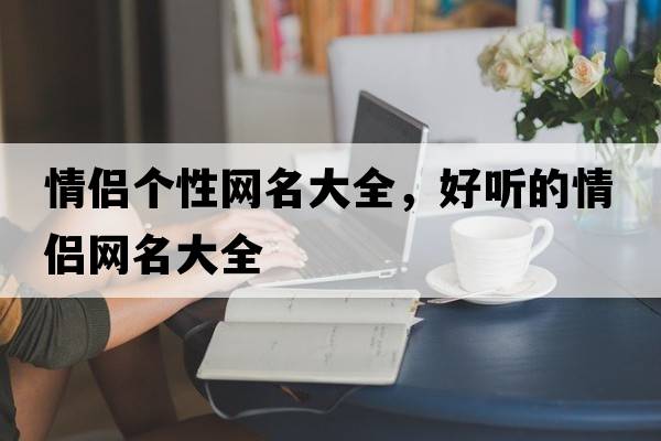 情侶個(gè)性網(wǎng)名大全，好聽的情侶網(wǎng)名大全