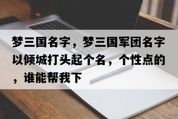 夢三國名字，夢三國軍團名字以傾城打頭起個名，個性點的，誰能幫我下