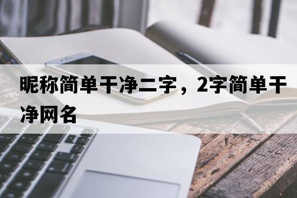 昵稱簡(jiǎn)單干凈二字，2字簡(jiǎn)單干凈網(wǎng)名
