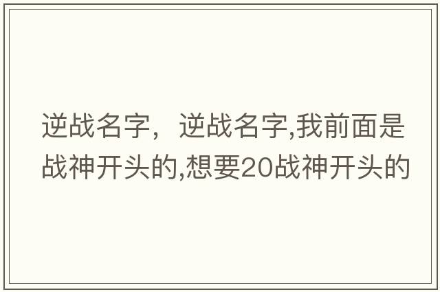 逆戰(zhàn)名字，逆戰(zhàn)名字,我前面是戰(zhàn)神開頭的,想要20戰(zhàn)神開頭的