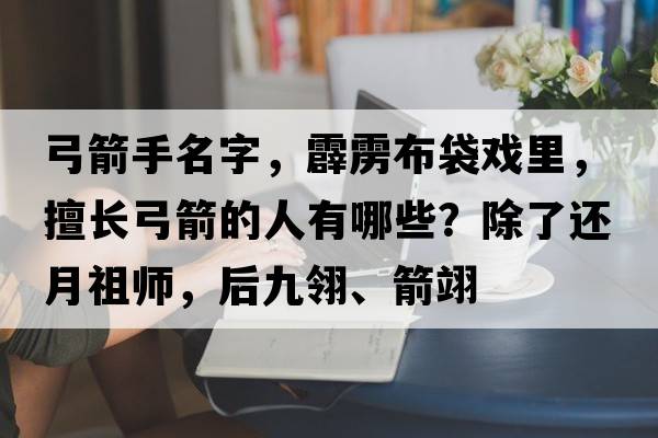 弓箭手名字，霹靂布袋戲里，擅長弓箭的人有哪些？除了還月祖師，后九翎、箭翊