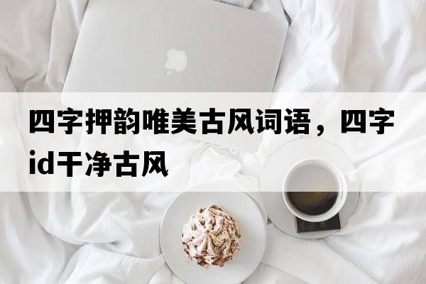 四字押韻唯美古風(fēng)詞語，四字id干凈古風(fēng)