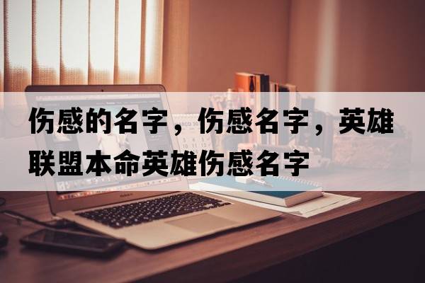 傷感的名字，傷感名字，英雄聯(lián)盟本命英雄傷感名字