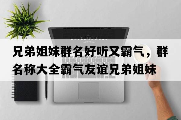 兄弟姐妹群名好聽又霸氣，群名稱大全霸氣友誼兄弟姐妹