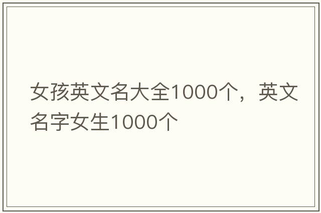 女孩英文名大全1000個(gè)，英文名字女生1000個(gè)