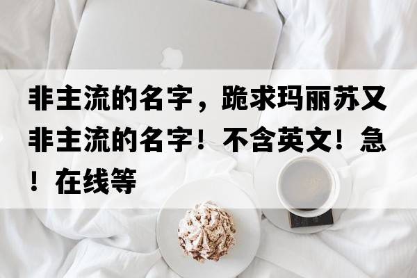 非主流的名字，跪求瑪麗蘇又非主流的名字！不含英文！急！在線等