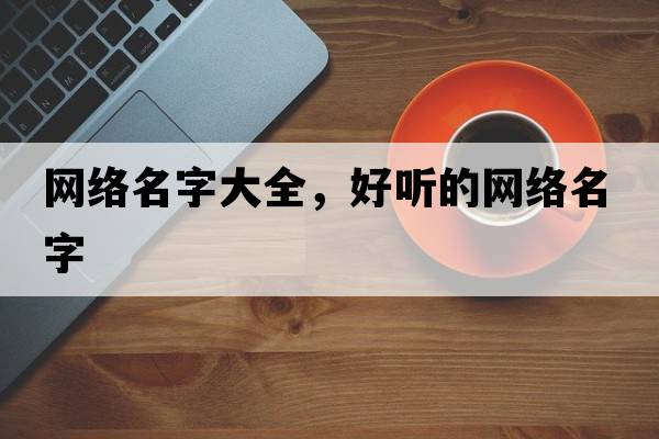 網(wǎng)絡名字大全，好聽的網(wǎng)絡名字