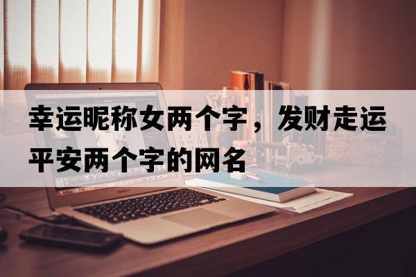 幸運(yùn)昵稱女兩個(gè)字，發(fā)財(cái)走運(yùn)平安兩個(gè)字的網(wǎng)名