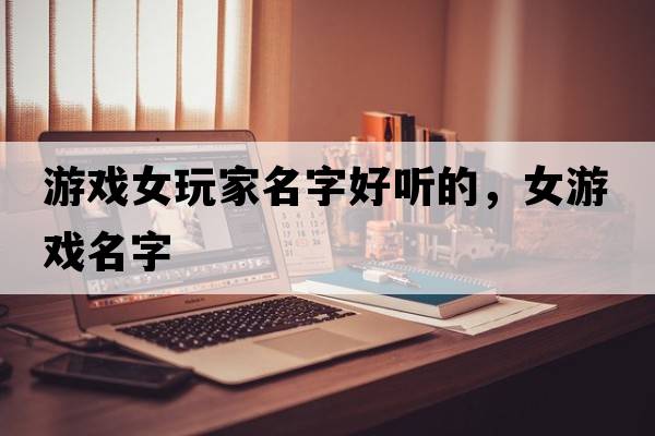 游戲女玩家名字好聽的，女游戲名字
