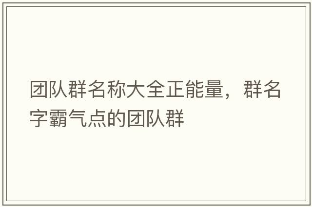 團(tuán)隊(duì)群名稱大全正能量，群名字霸氣點(diǎn)的團(tuán)隊(duì)群