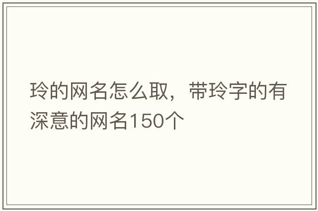 玲的網(wǎng)名怎么取，帶玲字的有深意的網(wǎng)名150個(gè)