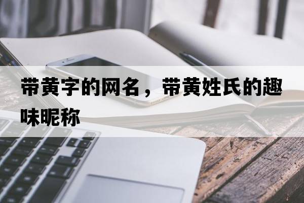 帶黃字的網(wǎng)名，帶黃姓氏的趣味昵稱