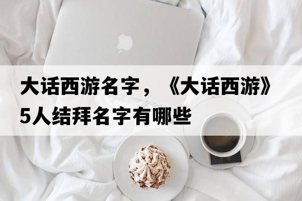 大話西游名字，《大話西游》5人結(jié)拜名字有哪些