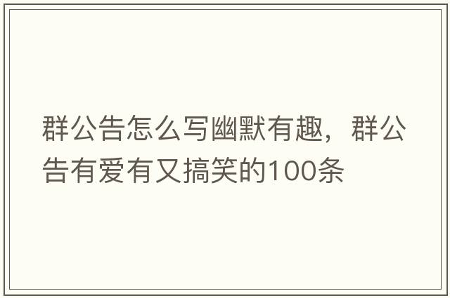 群公告怎么寫幽默有趣，群公告有愛有又搞笑的100條