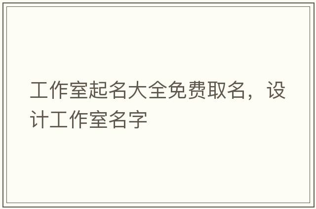 工作室起名大全免費(fèi)取名，設(shè)計(jì)工作室名字