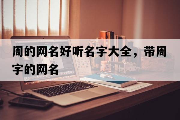 周的網(wǎng)名好聽名字大全，帶周字的網(wǎng)名