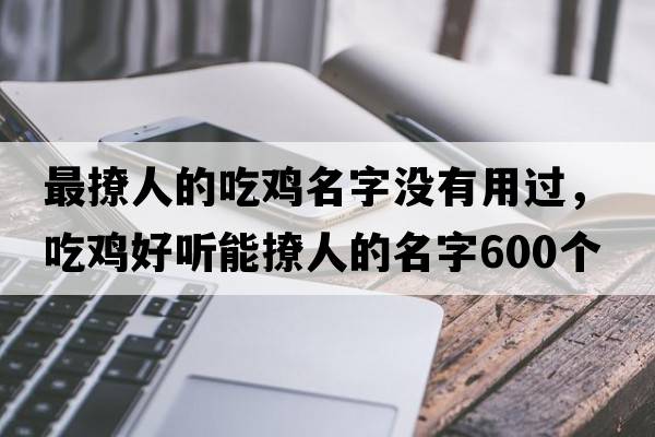 最撩人的吃雞名字沒有用過，吃雞好聽能撩人的名字600個(gè)