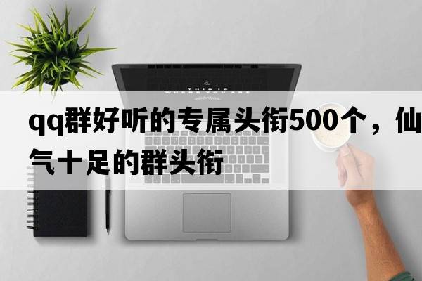 qq群好聽的專屬頭銜500個，仙氣十足的群頭銜