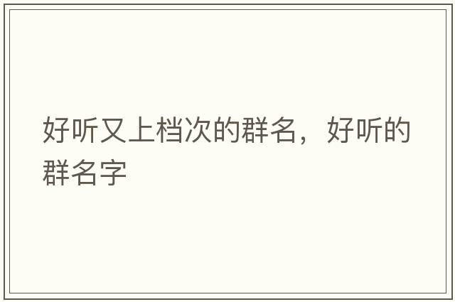 好聽又上檔次的群名，好聽的群名字
