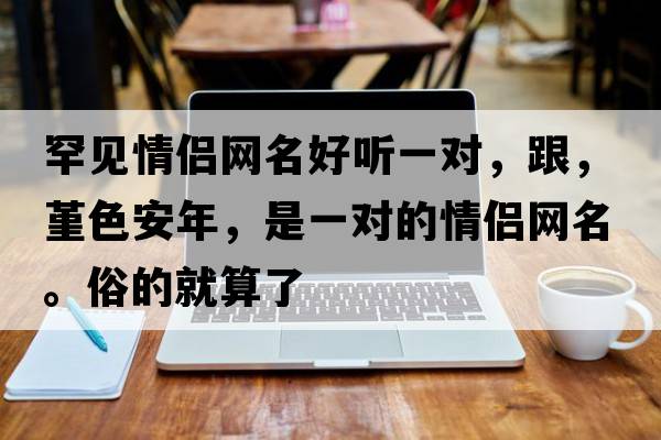 罕見情侶網(wǎng)名好聽一對(duì)，跟，堇色安年，是一對(duì)的情侶網(wǎng)名。俗的就算了