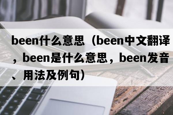 been什么意思（been中文翻譯，been是什么意思，been發(fā)音、用法及例句）