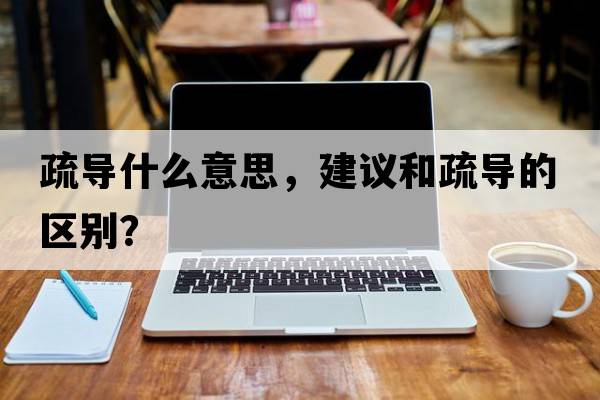 疏導(dǎo)什么意思，建議和疏導(dǎo)的區(qū)別？
