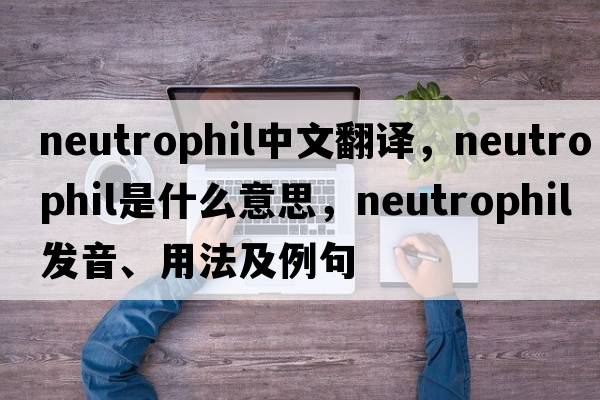 neutrophil中文翻譯，neutrophil是什么意思，neutrophil發(fā)音、用法及例句