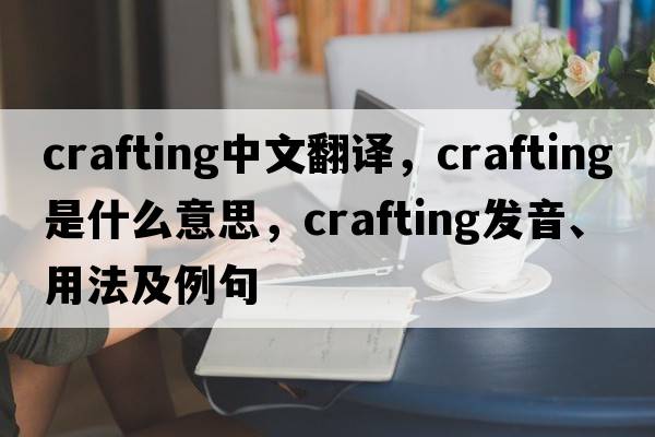 crafting中文翻譯，crafting是什么意思，crafting發(fā)音、用法及例句